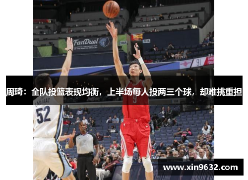 周琦：全队投篮表现均衡，上半场每人投两三个球，却难挑重担